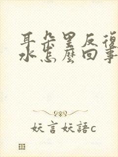 耳朵里反复流黄水怎么回事