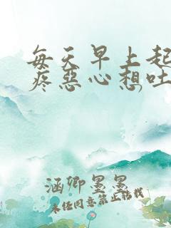 每天早上起来胃疼恶心想吐是怎么回事