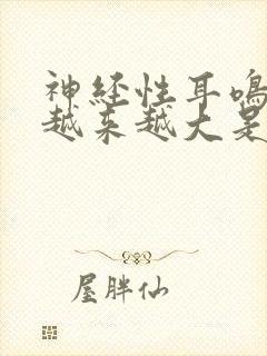 神经性耳鸣声音越来越大是怎么回事