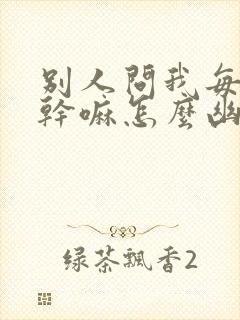 别人问我每天在干嘛怎么幽默回复