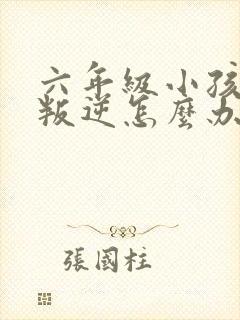 六年级小孩厌学叛逆怎么办