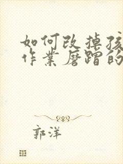 如何改掉孩子写作业磨蹭的问题