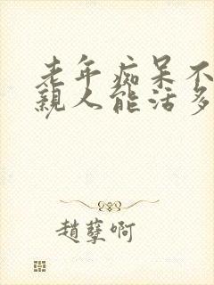 老年痴呆不认识亲人能活多久