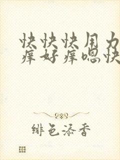 快快快用力嗯痒痒好痒嗯快点嘛