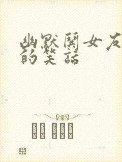 幽默哄女友开心的笑话