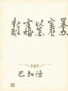 对方以家暴起诉离婚怎么办