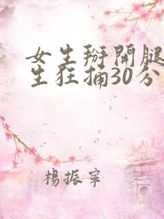 女生掰开腿让男生狂捅30分钟