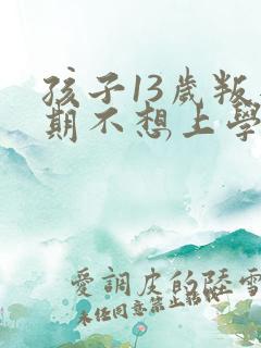 孩子13岁叛逆期不想上学咋办