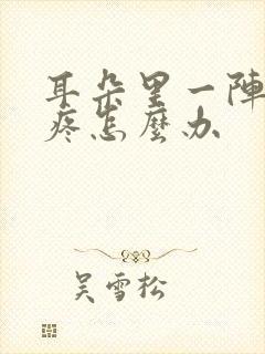 耳朵里一阵一阵疼怎么办