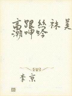 高跟丝袜美腿高潮呻吟