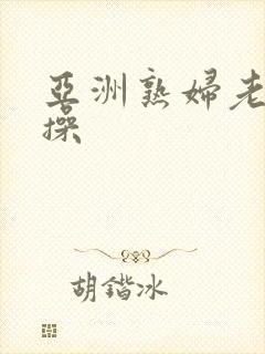 亚洲熟妇老妇操操