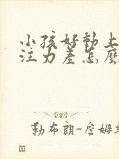 小孩好动上课专注力差怎么办