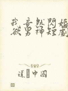 我竟然闪婚了禁欲男神短剧