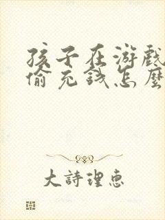 孩子在游戏里偷偷充钱怎么办