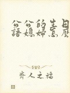 公公的生日祝福语媳妇怎么写祝福语