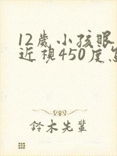 12岁小孩眼睛近视450度怎么办啊