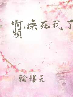 啊,操死我了视频