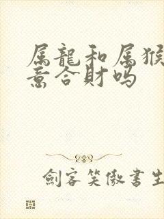 属龙和属猴做生意合财吗