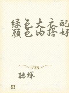 绿色大衣配什么颜色内搭好看