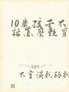 10岁孩子不听话怎么教育