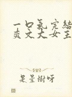 一口气完结小说爽文大女主高质量