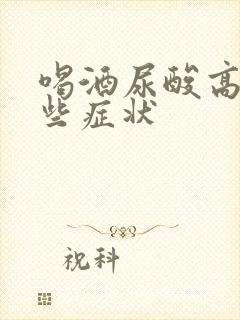 喝酒尿酸高有哪些症状