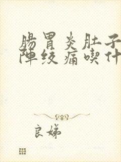 肠胃炎肚子一阵阵绞痛吃什么药