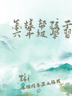 怎样帮孩子提高六年级学习成绩