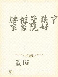 腰椎管狭窄去哪家医院好