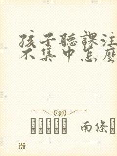 孩子听课注意力不集中怎么办