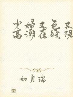 少妇又色又爽又高潮在线视频