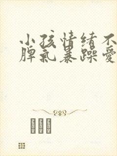 小孩情绪不稳定脾气暴躁爱哭