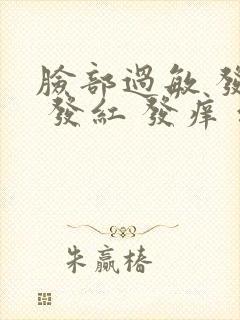 脸部过敏 发热 发红 发痒 红肿怎么办