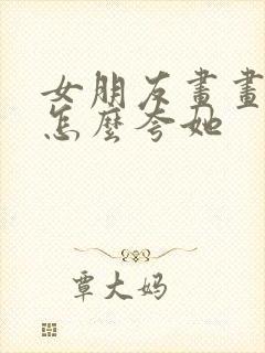 女朋友画画好看怎么夸她