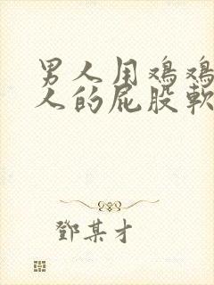 男人用鸡鸡捅女人的屁股软件推荐