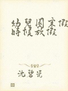 幼儿园寒假什么时候放假