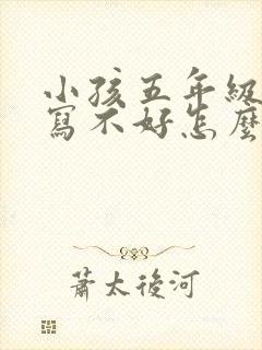 小孩五年级作文写不好怎么办