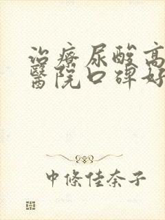 治疗尿酸高哪个医院口碑好