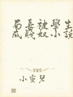 局长被学生调教成贱奴小说