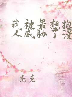 我被最想抱的男人威胁了漫画免费阅读