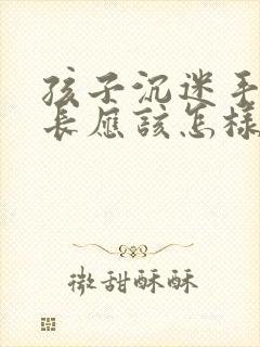 孩子沉迷手机家长应该怎样引导