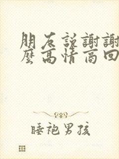 朋友说谢谢该怎么高情商回复