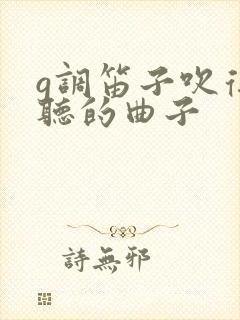 g调笛子吹得好听的曲子