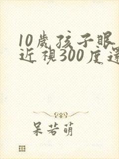 10岁孩子眼睛近视300度还能恢复吗