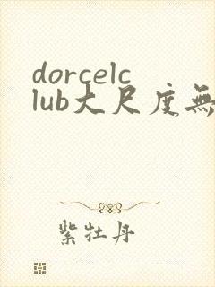 dorcelclub大尺度无删减播放