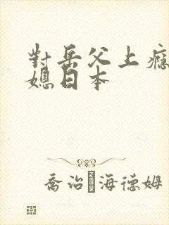 对岳父上瘾的儿媳日本