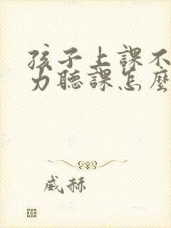 孩子上课不注意力听课怎么办