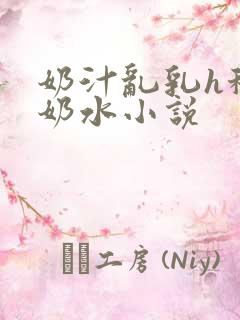 奶汁乱乳h秘书奶水小说