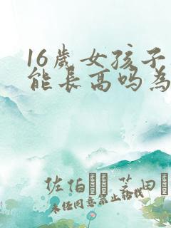 16岁女孩子还能长高吗为什么
