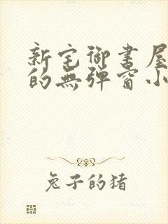 新宅御书屋自由的无弹窗小说阅读